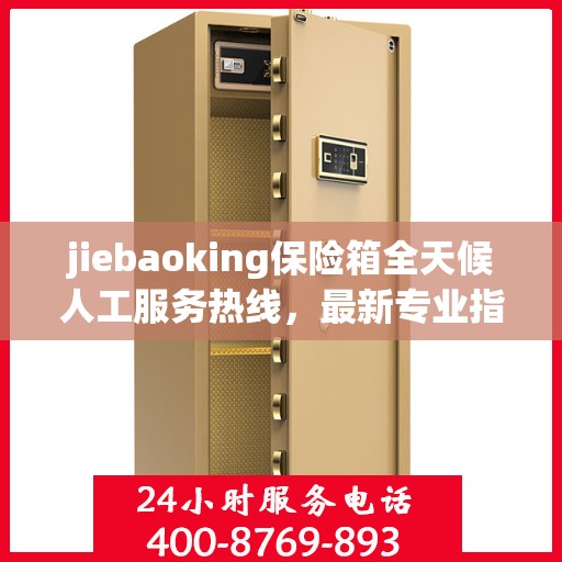 jiebaoking保险箱全天候人工服务热线，最新专业指南与攻略