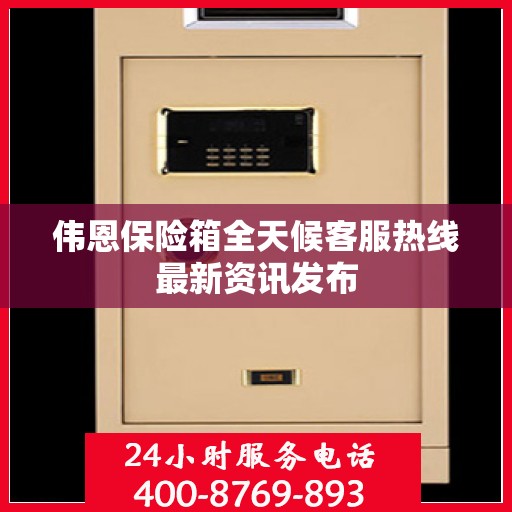 伟恩保险箱全天候客服热线最新资讯发布