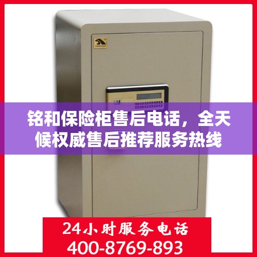 铭和保险柜售后电话，全天候权威售后推荐服务热线