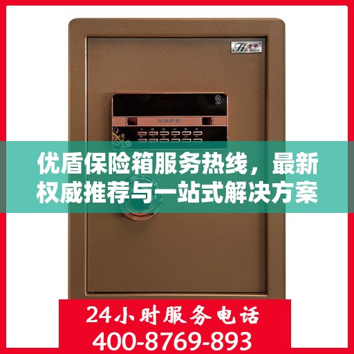 优盾保险箱服务热线，最新权威推荐与一站式解决方案