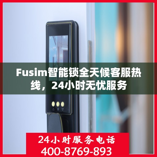 Fusim智能锁全天候客服热线，24小时无忧服务