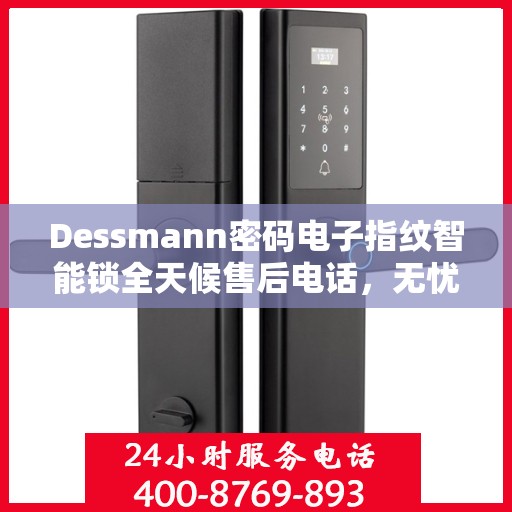 Dessmann密码电子指纹智能锁全天候售后电话，无忧服务24小时