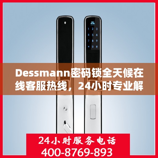 Dessmann密码锁全天候在线客服热线，24小时专业解答您的疑问