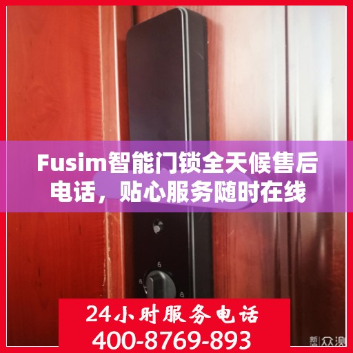 Fusim智能门锁全天候售后电话，贴心服务随时在线