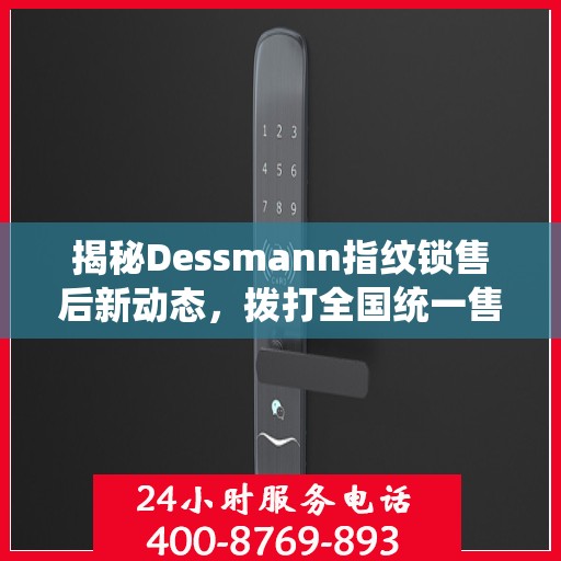 揭秘Dessmann指纹锁售后新动态，拨打全国统一售后热线，解锁无忧服务体验