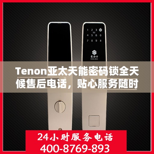 Tenon亚太天能密码锁全天候售后电话，贴心服务随时为您开启
