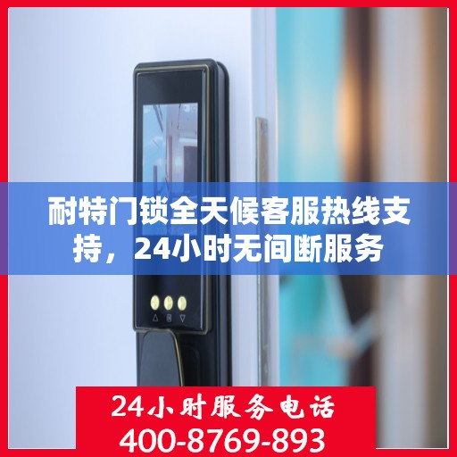 耐特门锁全天候客服热线支持，24小时无间断服务