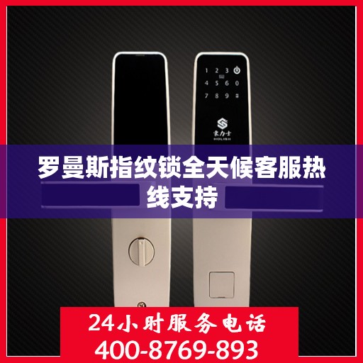 罗曼斯指纹锁全天候客服热线支持