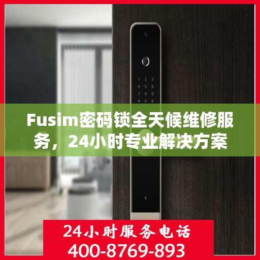 Fusim密码锁全天候维修服务，24小时专业解决方案