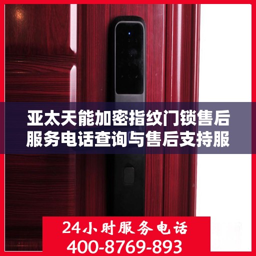 亚太天能加密指纹门锁售后服务电话查询与售后支持服务详解