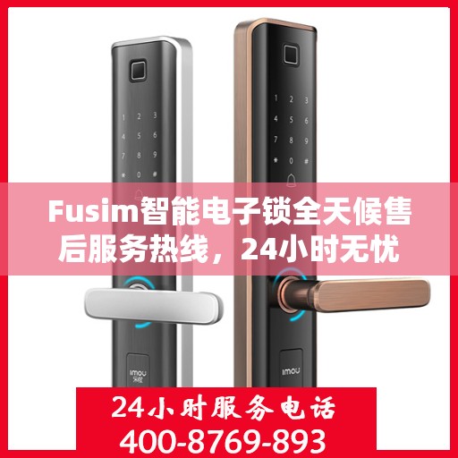 Fusim智能电子锁全天候售后服务热线，24小时无忧保障