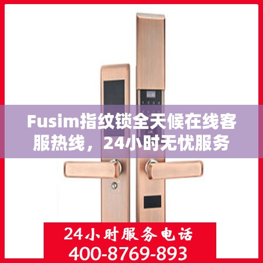 Fusim指纹锁全天候在线客服热线，24小时无忧服务