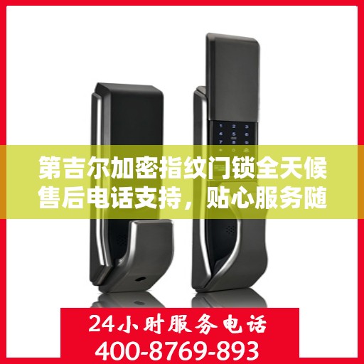 第吉尔加密指纹门锁全天候售后电话支持，贴心服务随时为您开启