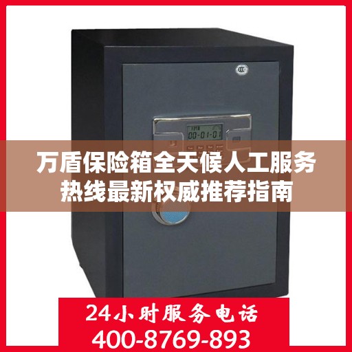 万盾保险箱全天候人工服务热线最新权威推荐指南