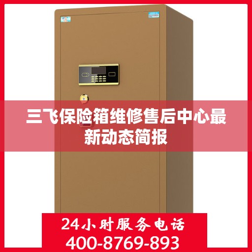 三飞保险箱维修售后中心最新动态简报