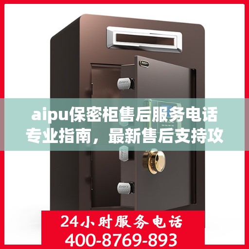 aipu保密柜售后服务电话专业指南，最新售后支持攻略