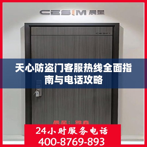 天心防盗门客服热线全面指南与电话攻略