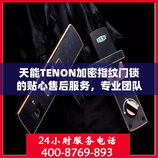 天能TENON加密指纹门锁的贴心售后服务，专业团队，为您的安全保驾护航