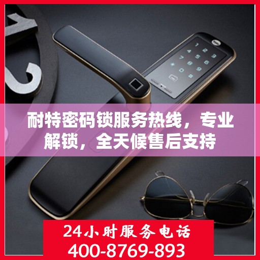 耐特密码锁服务热线，专业解锁，全天候售后支持