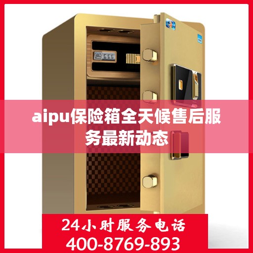 aipu保险箱全天候售后服务最新动态