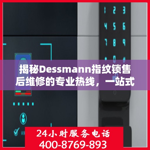 揭秘Dessmann指纹锁售后维修的专业热线，一站式解决您的锁具问题