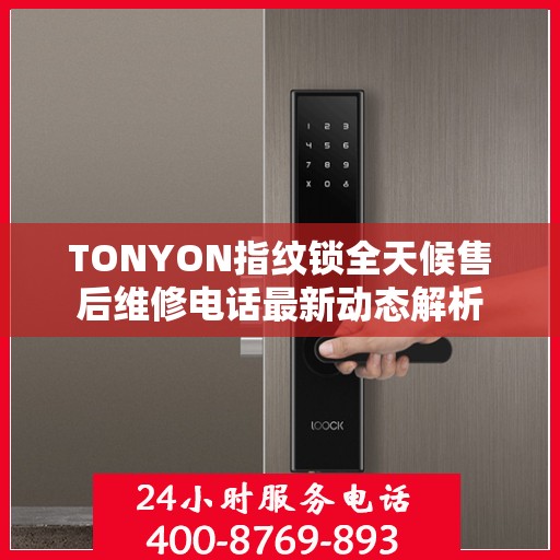 TONYON指纹锁全天候售后维修电话最新动态解析