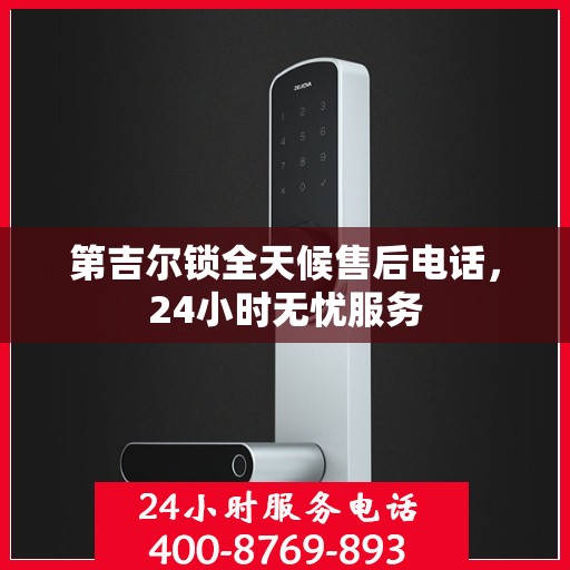 第吉尔锁全天候售后电话，24小时无忧服务