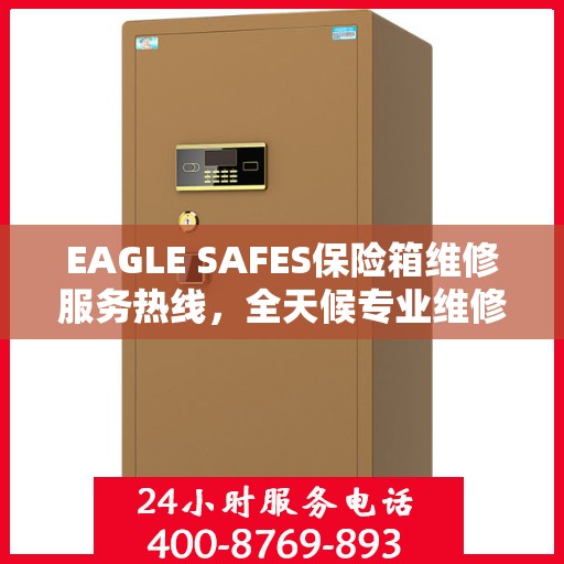 EAGLE SAFES保险箱维修服务热线，全天候专业维修，权威推荐最新资讯