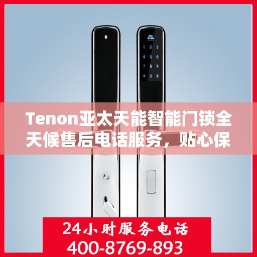 Tenon亚太天能智能门锁全天候售后电话服务，贴心保障您的居家安全