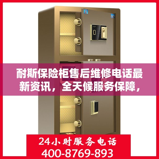 耐斯保险柜售后维修电话最新资讯，全天候服务保障，让您无忧使用保险柜！