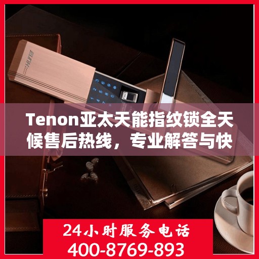 Tenon亚太天能指纹锁全天候售后热线，专业解答与快速服务保障