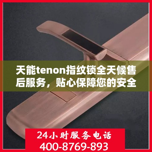 天能tenon指纹锁全天候售后服务，贴心保障您的安全之门