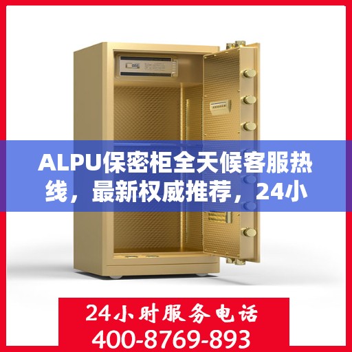ALPU保密柜全天候客服热线，最新权威推荐，24小时不打烊服务