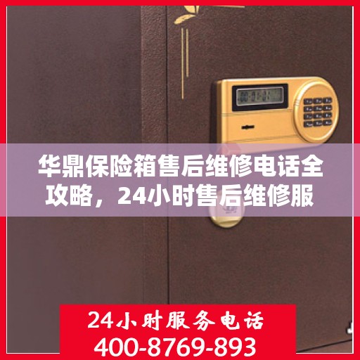 华鼎保险箱售后维修电话全攻略，24小时售后维修服务详解