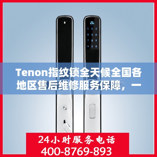 Tenon指纹锁全天候全国各地区售后维修服务保障，一键联保400电话