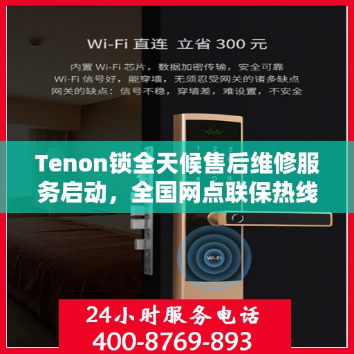 Tenon锁全天候售后维修服务启动，全国网点联保热线400服务全天候响应