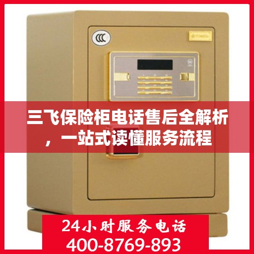 三飞保险柜电话售后全解析，一站式读懂服务流程