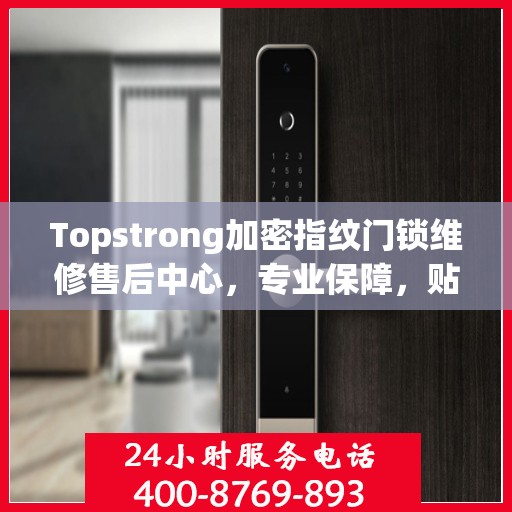 Topstrong加密指纹门锁维修售后中心，专业保障，贴心服务