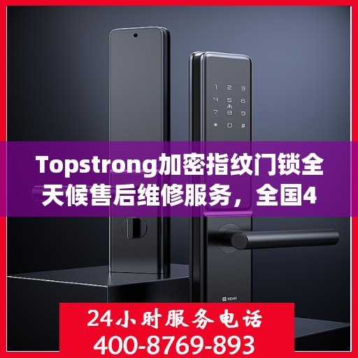 Topstrong加密指纹门锁全天候售后维修服务，全国400热线24小时联保行动