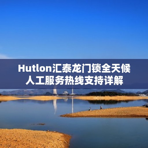 Hutlon汇泰龙门锁全天候人工服务热线支持详解