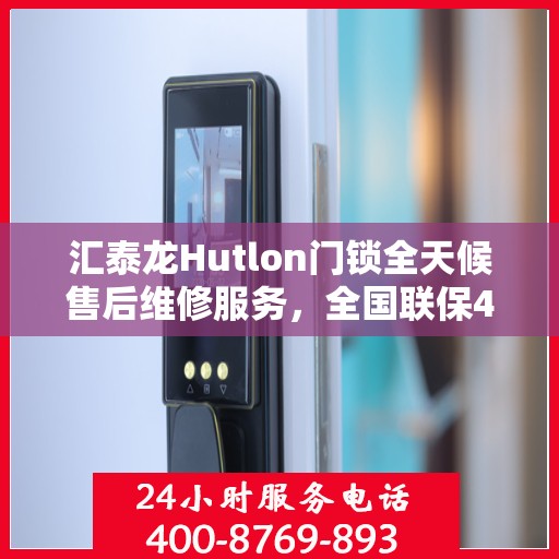 汇泰龙Hutlon门锁全天候售后维修服务，全国联保400电话一键解决