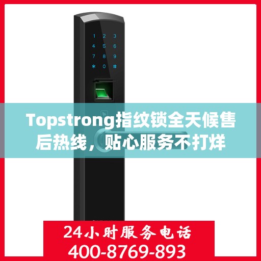 Topstrong指纹锁全天候售后热线，贴心服务不打烊