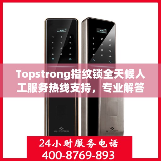 Topstrong指纹锁全天候人工服务热线支持，专业解答您的疑问
