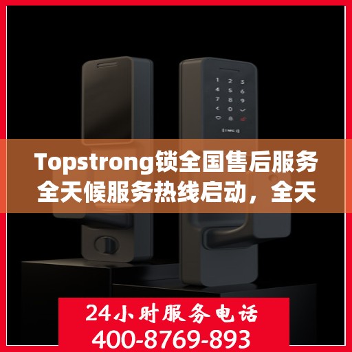 Topstrong锁全国售后服务全天候服务热线启动，全天候电话支持服务为您保驾护航