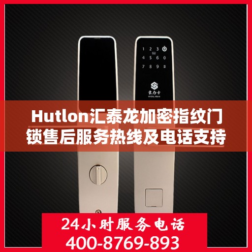 Hutlon汇泰龙加密指纹门锁售后服务热线及电话支持指南