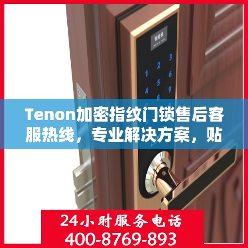Tenon加密指纹门锁售后客服热线，专业解决方案，贴心服务保障安全锁具问题