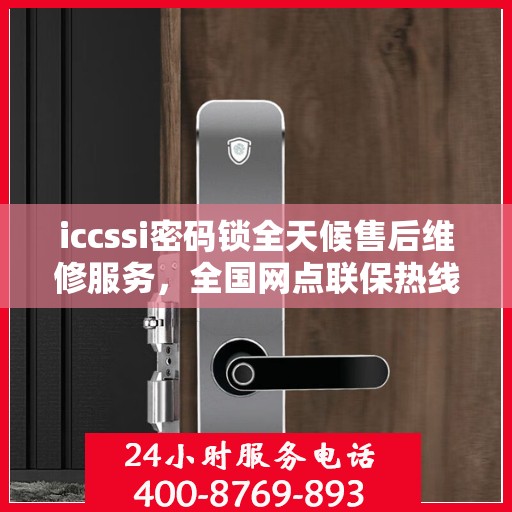 iccssi密码锁全天候售后维修服务，全国网点联保热线一键解决故障