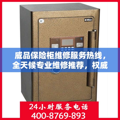 威品保险柜维修服务热线，全天候专业维修推荐，权威推荐最新服务电话！
