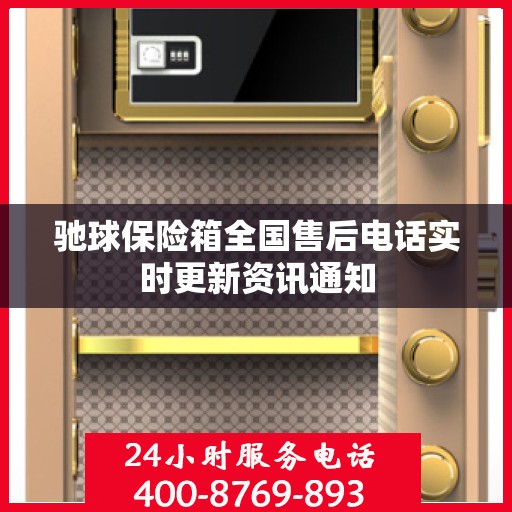 驰球保险箱全国售后电话实时更新资讯通知