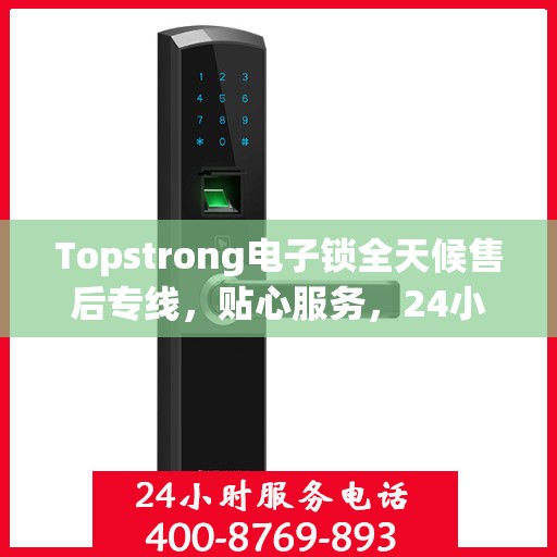 Topstrong电子锁全天候售后专线，贴心服务，24小时无忧售后支持